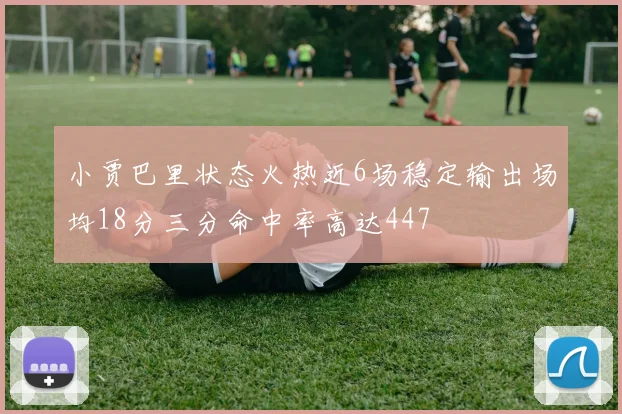 小贾巴里状态火热近6场稳定输出场均18分三分命中率高达447