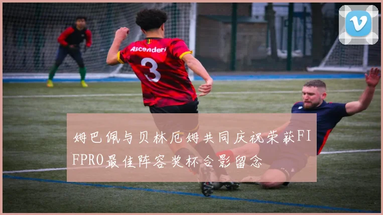 姆巴佩与贝林厄姆共同庆祝荣获FIFPRO最佳阵容奖杯合影留念
