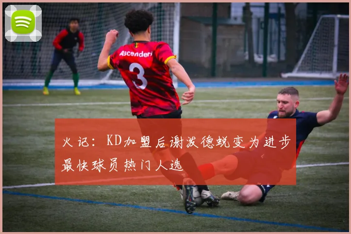 火记：KD加盟后谢泼德蜕变为进步最快球员热门人选