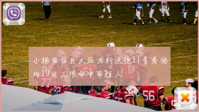 小杨面临巨大压力科沃德11号秀场均19分三项命中率惊人
