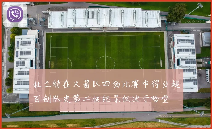 杜兰特在火箭队四场比赛中得分超百创队史第二快纪录仅次于哈登