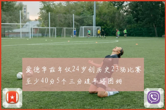 爱德华兹年仅24岁创历史23场比赛至少40分5个三分追平塔图姆