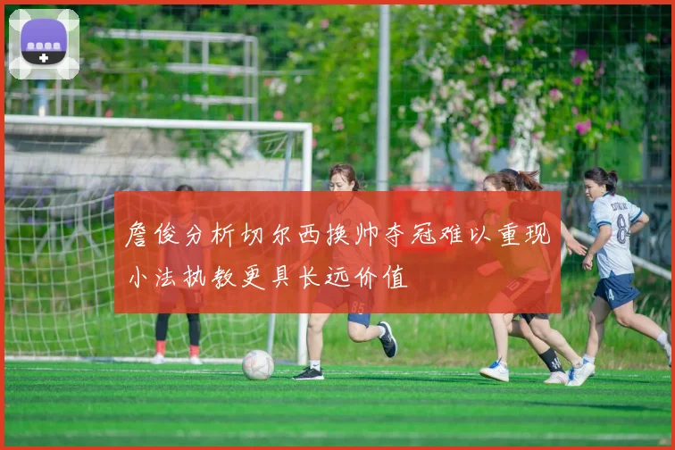 詹俊分析切尔西换帅夺冠难以重现小法执教更具长远价值