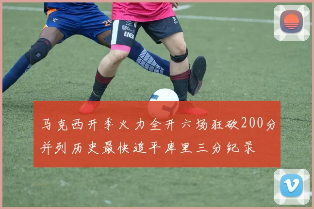 马克西开季火力全开六场狂砍200分并列历史最快追平库里三分纪录