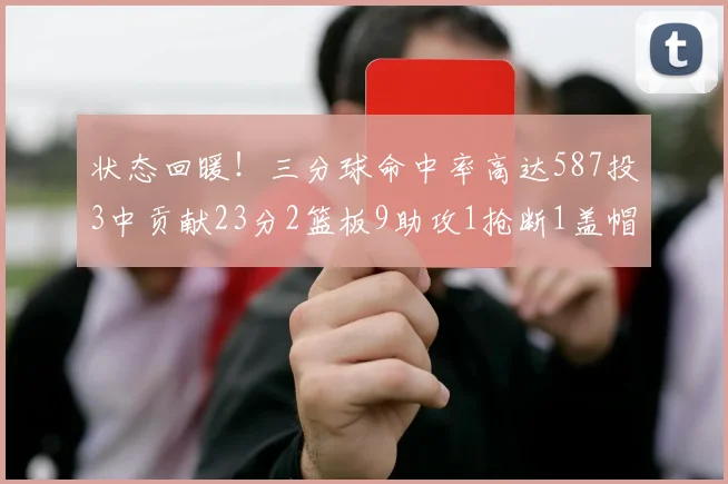 状态回暖！三分球命中率高达587投3中贡献23分2篮板9助攻1抢断1盖帽
