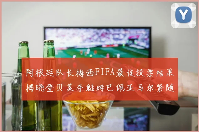 阿根廷队长梅西FIFA最佳投票结果揭晓登贝莱夺魁姆巴佩亚马尔紧随其后