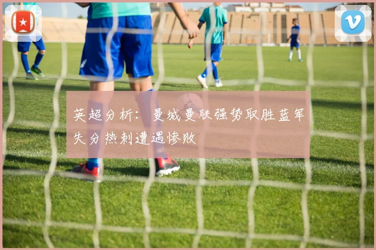 英超分析：曼城曼联强势取胜蓝军失分热刺遭遇惨败