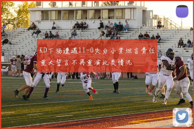 KD下场遭遇11-0失分小贾坦言责任重大誓言不再重演此类情况