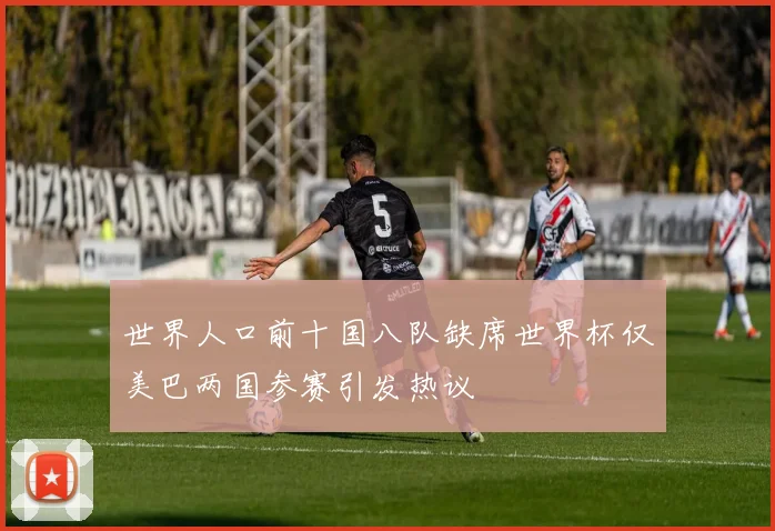 世界人口前十国八队缺席世界杯仅美巴两国参赛引发热议