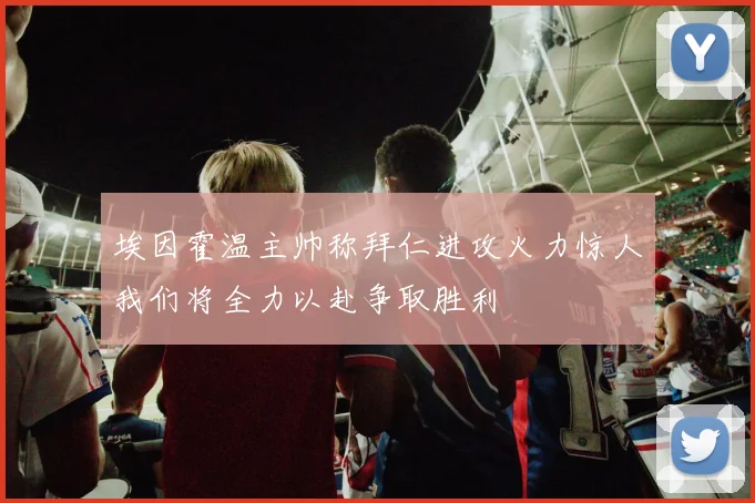埃因霍温主帅称拜仁进攻火力惊人我们将全力以赴争取胜利