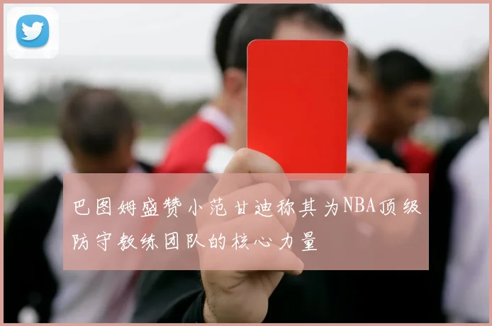 巴图姆盛赞小范甘迪称其为NBA顶级防守教练团队的核心力量