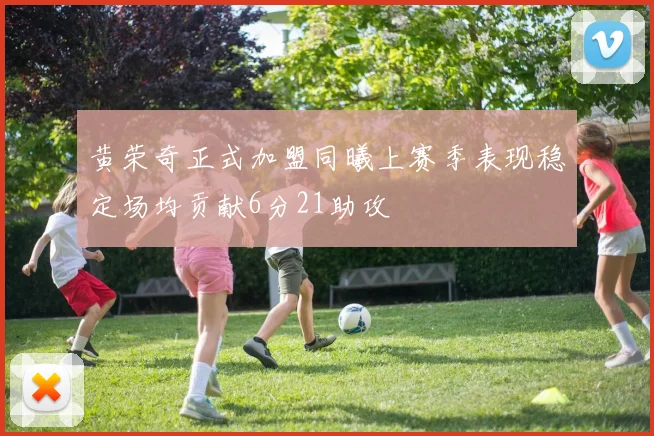 黄荣奇正式加盟同曦上赛季表现稳定场均贡献6分21助攻