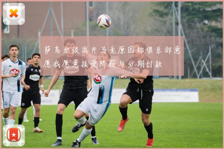 萨乌尔谈离开马竞原因称俱乐部意愿我愿意接受降薪与分期付款