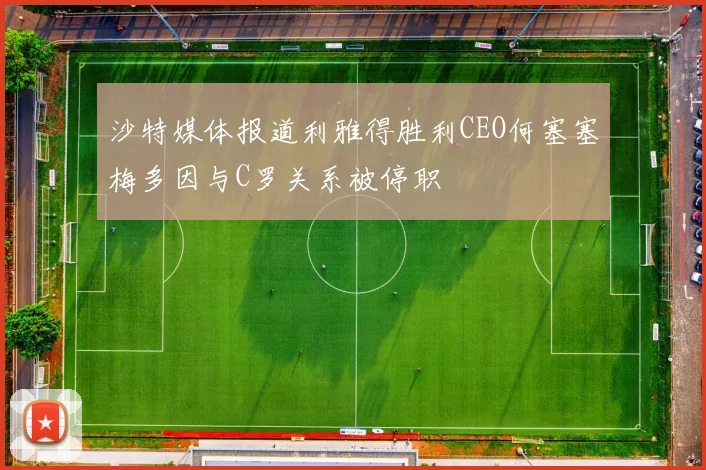 沙特媒体报道利雅得胜利CEO何塞塞梅多因与C罗关系被停职
