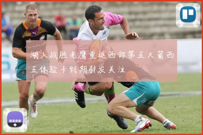 湖人战胜老鹰重返西部第五火箭西五体验卡到期引发关注