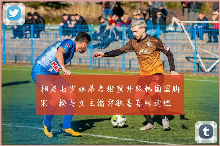 相差七岁姐弟恋甜蜜升级韩国国脚宋旻揆与女主播郭敏善喜结连理