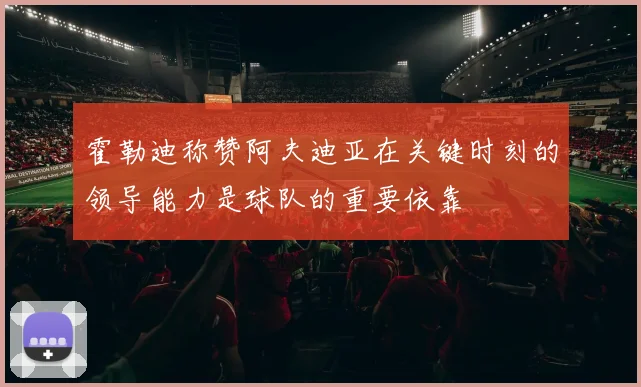 霍勒迪称赞阿夫迪亚在关键时刻的领导能力是球队的重要依靠