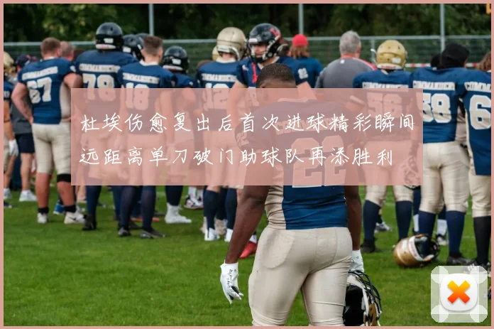 杜埃伤愈复出后首次进球精彩瞬间远距离单刀破门助球队再添胜利